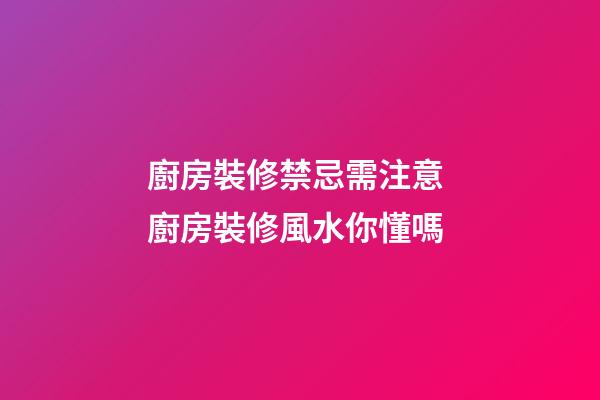 廚房裝修禁忌需注意 廚房裝修風水你懂嗎